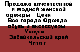 Продажа качественной и модной женской одежды › Цена ­ 2 500 - Все города Одежда, обувь и аксессуары » Услуги   . Забайкальский край,Чита г.